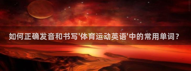 凯发官网下载注册：如何正确发音和书写\'体育运动英语