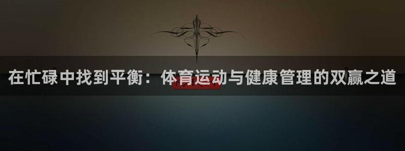 凯发官方正版app娱乐首页官网下载：在忙碌中找到平衡