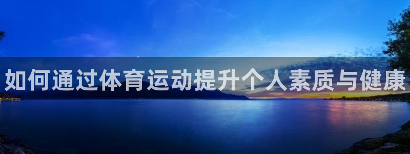 凯发官方正版app官网：如何通过体育运动提升个人素质