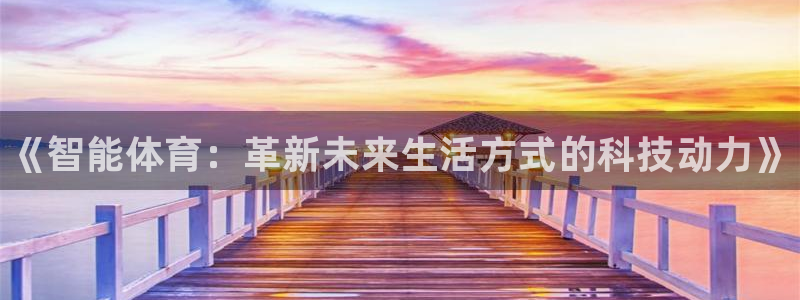 凯发官网下载平台假的吗是真的吗：《智能体育：革新未来生活方式