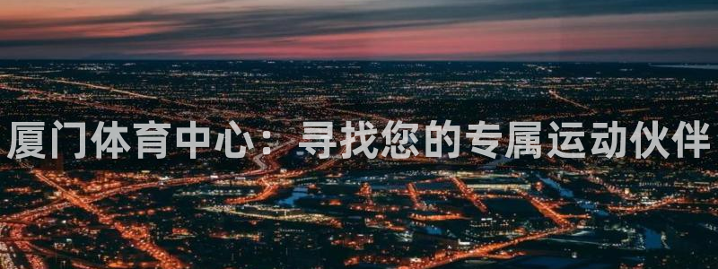 凯发官方正版app娱乐网站：厦门体育中心：寻找您的专
