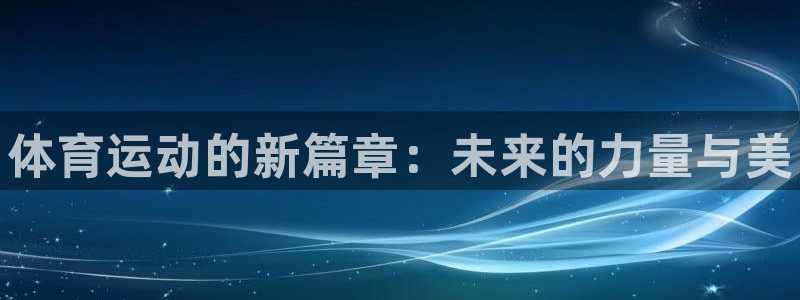 凯发官方正版app娱乐代理怎么样：体育运动的新篇章：未来的力