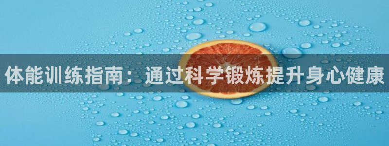 凯发官网下载平台是正规平台吗安全吗：体能训练指南：通过科学锻