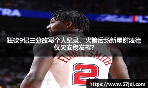 狂砍9记三分改写个人纪录，火箭后场新星谢泼德仅欠安稳发挥？