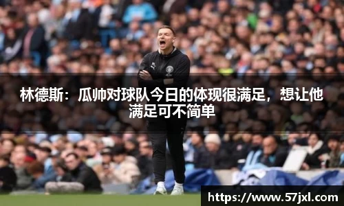林德斯：瓜帅对球队今日的体现很满足，想让他满足可不简单