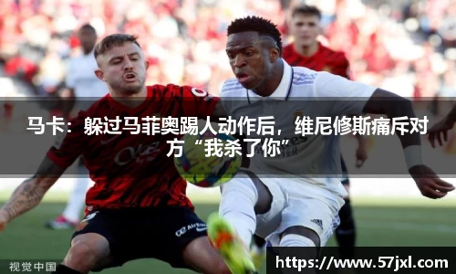 马卡：躲过马菲奥踢人动作后，维尼修斯痛斥对方“我杀了你”