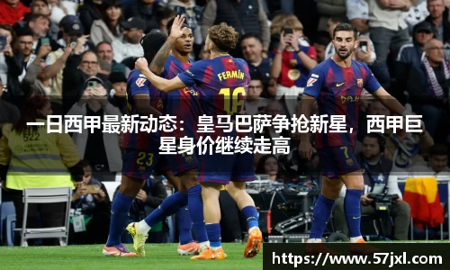 一日西甲最新动态：皇马巴萨争抢新星，西甲巨星身价继续走高