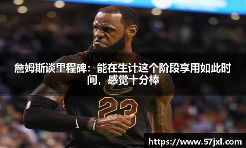 詹姆斯谈里程碑：能在生计这个阶段享用如此时间，感觉十分棒