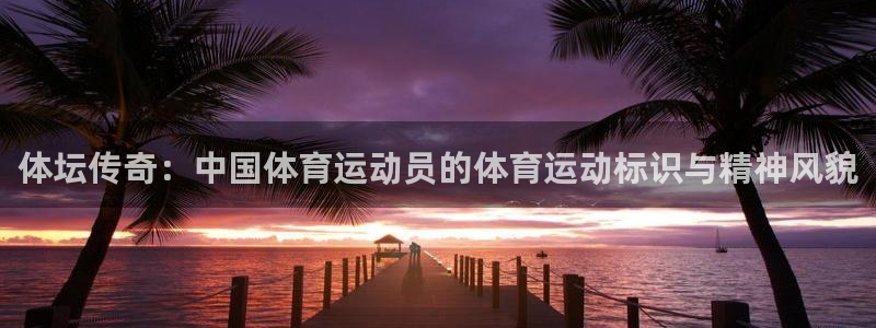凯发官网下载平台注册：体坛传奇：中国体育运动员的体育运动标识
