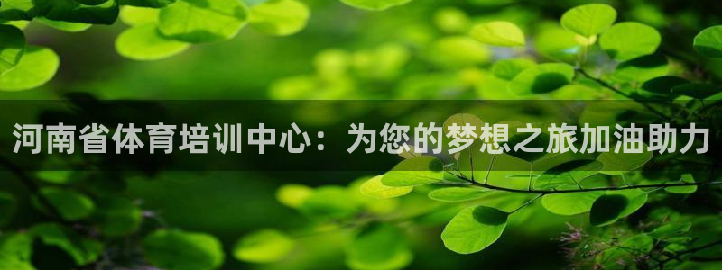 凯发官网下载平台假的吗是真的吗：河南省体育培训中心：为您的梦